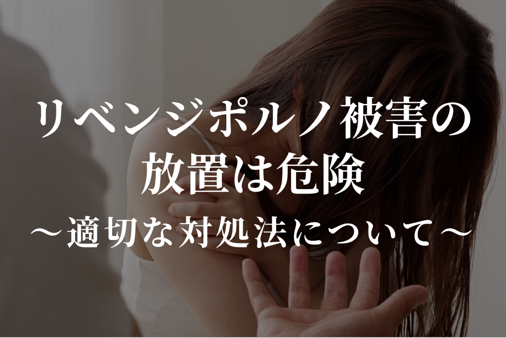 リベンジポルノ被害の放置は危険｜適切な対処法について