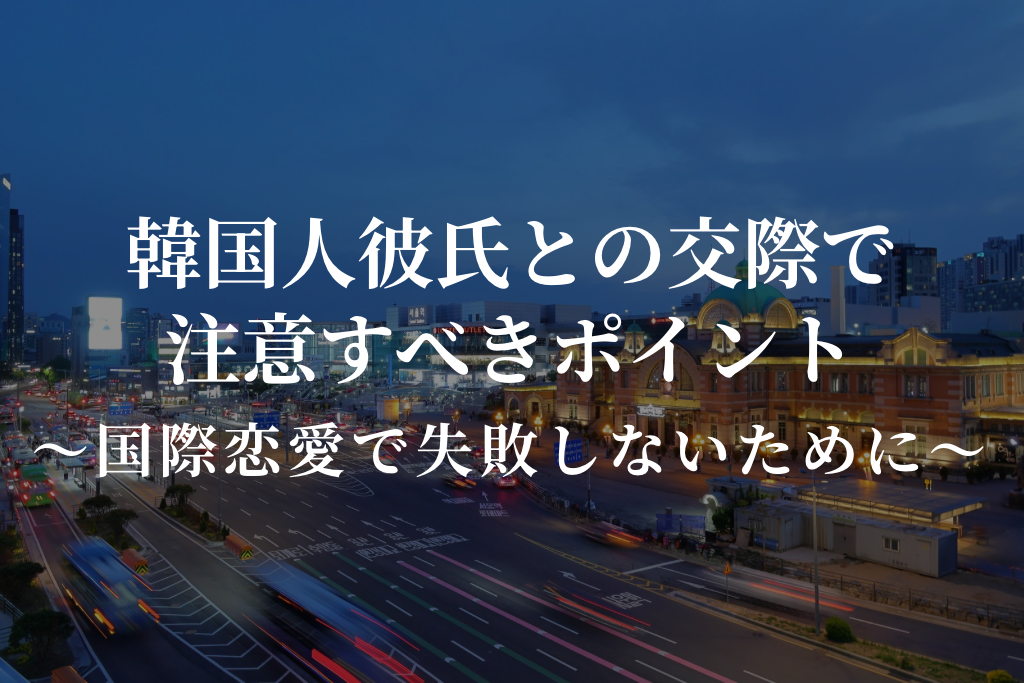 韓国人彼氏との交際で注意すべきポイント｜国際恋愛で失敗しないために