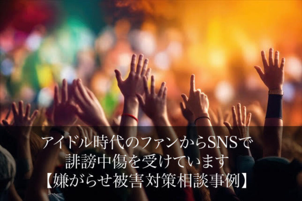 アイドル時代のファンからSNSで誹謗中傷を受けています｜嫌がらせ被害対策相談事例