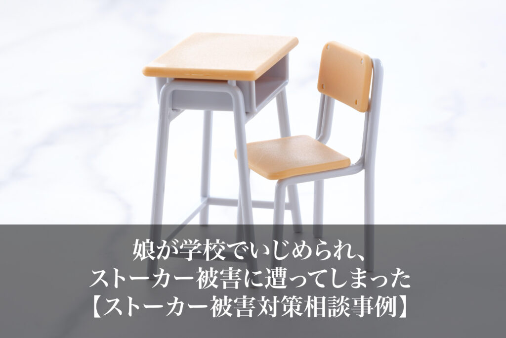 娘が学校でいじめられ、ストーカー被害に遭ってしまった｜ストーカー被害対策相談事例