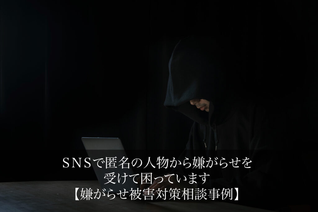 SNSで匿名の人物から嫌がらせを受けて困っています｜嫌がらせ被害対策相談事例