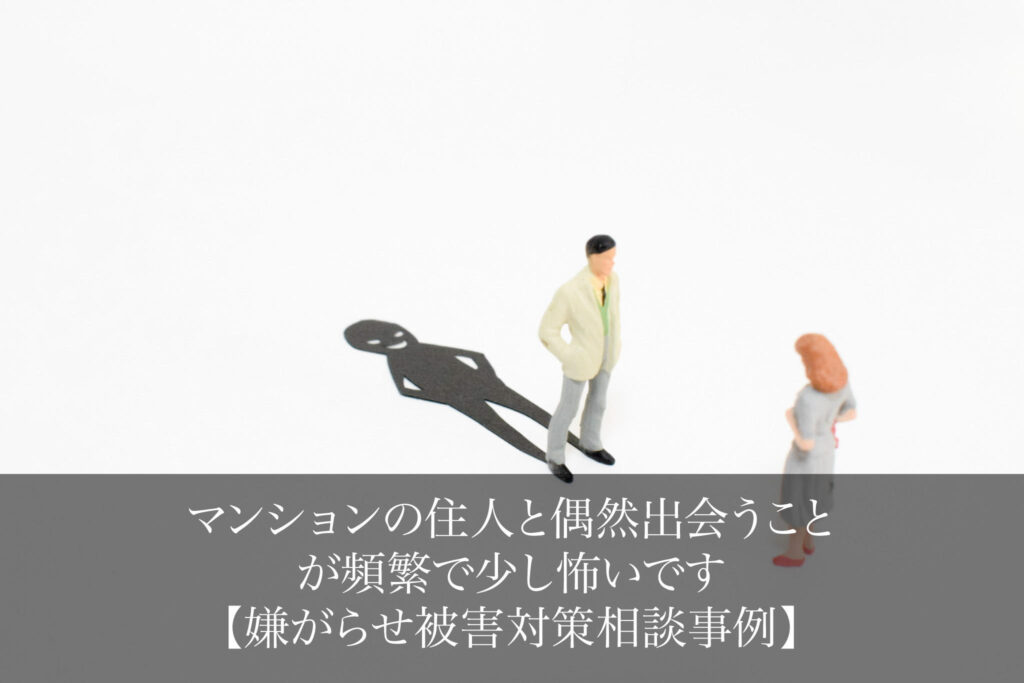 マンションの住人と偶然出会うことが頻繁で少し怖いです｜嫌がらせ被害対策相談事例