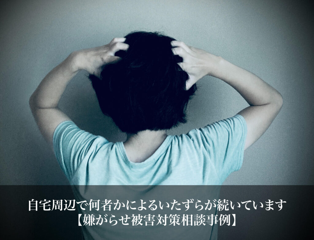 自宅周辺で何者かによるいたずらが続いています｜嫌がらせ被害対策相談事例