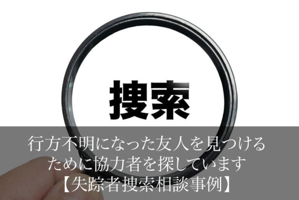 行方不明になった友人を見つけるために協力者を探しています｜失踪者捜索相談事例