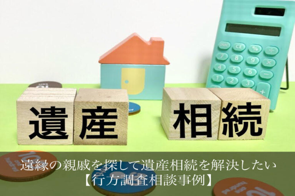 遠縁の親戚を探して遺産相続を解決したい｜行方調査相談事例