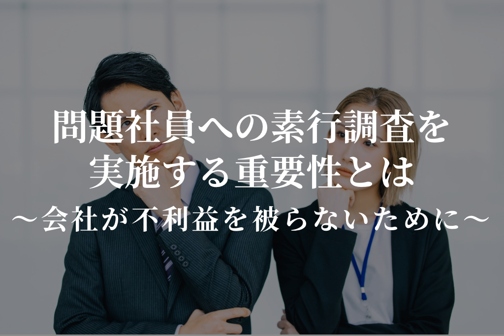 問題社員への素行調査を実施する重要性｜会社が不利を被らないために