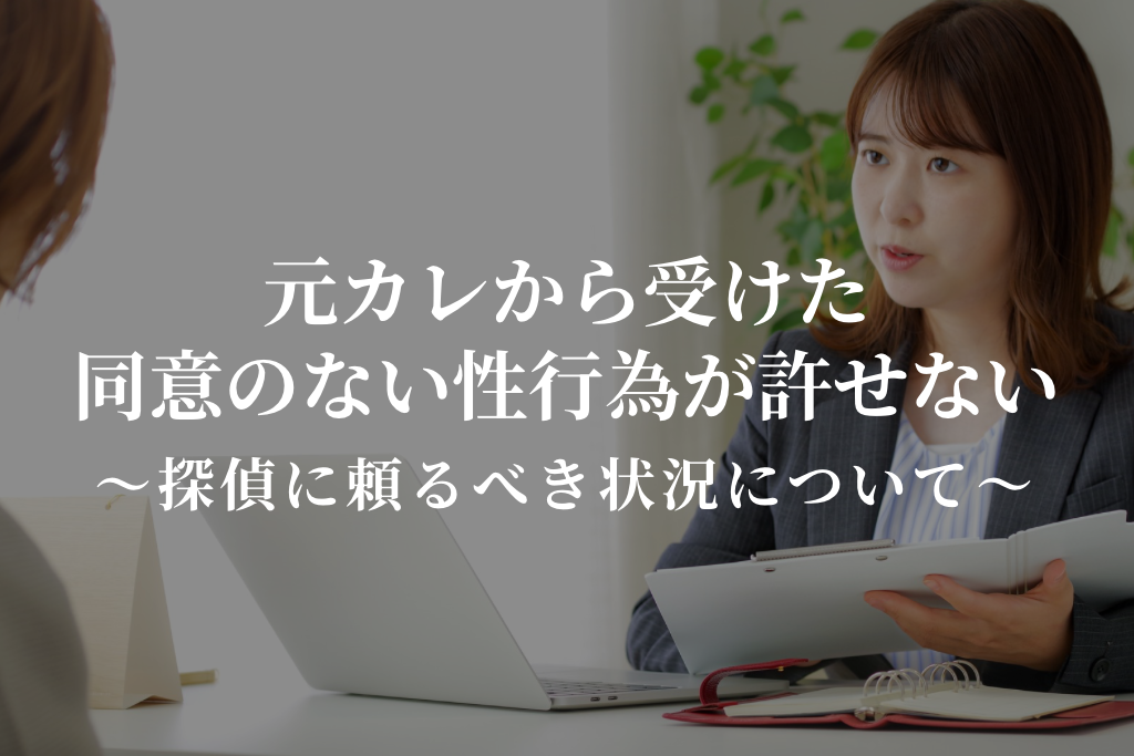元カレから受けた同意のない性行為が許せない｜探偵に頼るべき状況について