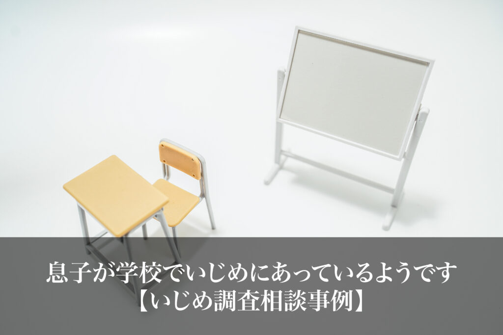 息子が学校でいじめにあっているようです｜いじめ調査相談事例